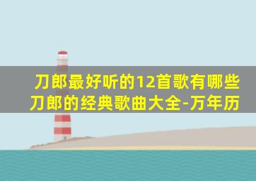 刀郎最好听的12首歌有哪些 刀郎的经典歌曲大全-万年历